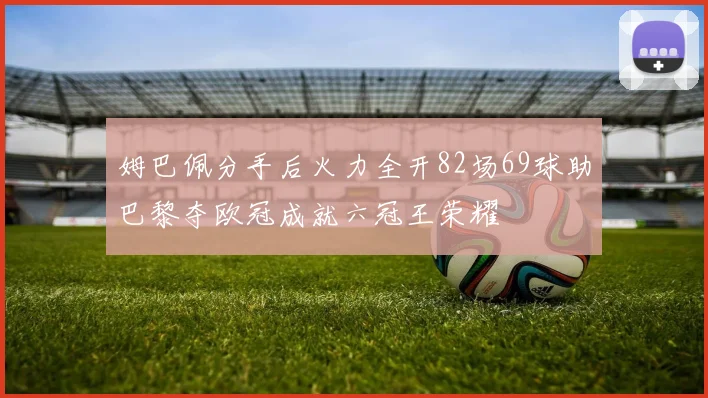 姆巴佩分手后火力全开82场69球助巴黎夺欧冠成就六冠王荣耀