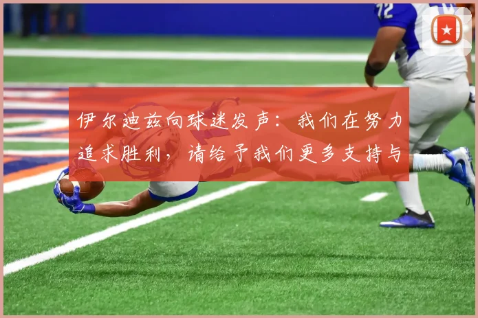 伊尔迪兹向球迷发声：我们在努力追求胜利，请给予我们更多支持与鼓励