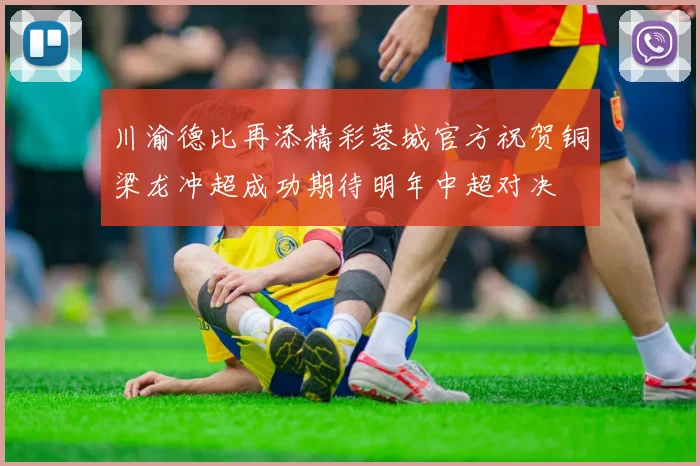 川渝德比再添精彩蓉城官方祝贺铜梁龙冲超成功期待明年中超对决