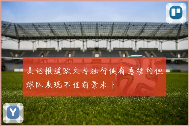 美记报道欧文与独行侠有意续约但球队表现不佳前景未卜