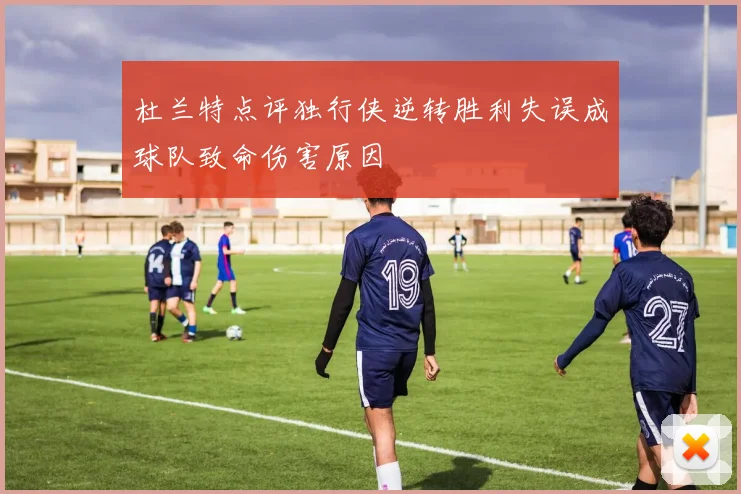 杜兰特点评独行侠逆转胜利失误成球队致命伤害原因
