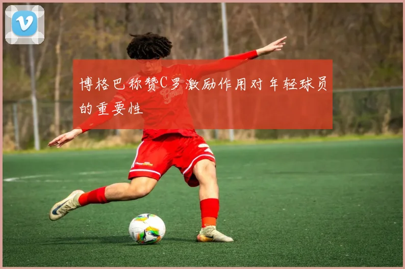 博格巴称赞C罗激励作用对年轻球员的重要性