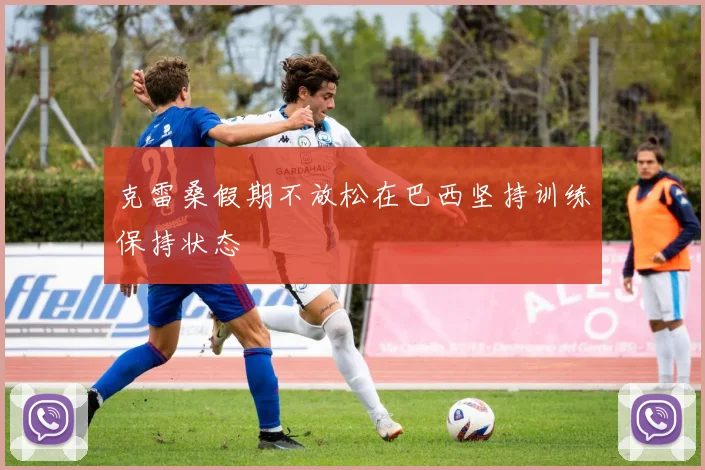 克雷桑假期不放松在巴西坚持训练保持状态