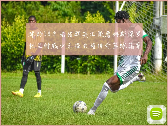 球龄18年老将群英汇聚詹姆斯保罗杜兰特威少乐福共谱传奇篮球篇章