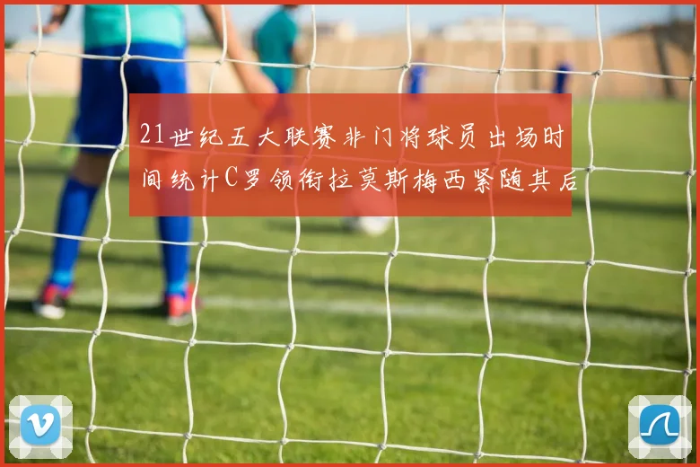 21世纪五大联赛非门将球员出场时间统计C罗领衔拉莫斯梅西紧随其后