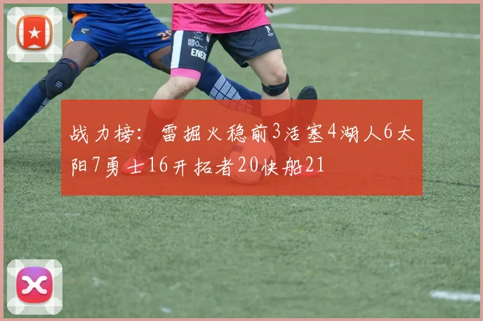 战力榜：雷掘火稳前3活塞4湖人6太阳7勇士16开拓者20快船21