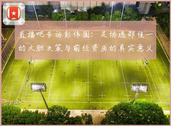 直播吧专访彭伟国：足协选邵佳一的大胆决策与前任资历的真实意义