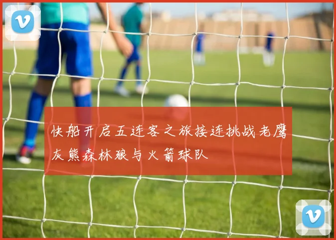 快船开启五连客之旅接连挑战老鹰灰熊森林狼与火箭球队